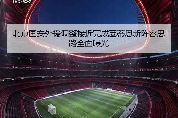 北京国安外援调整接近完成塞蒂恩新阵容思路全面曝光 | mksports
