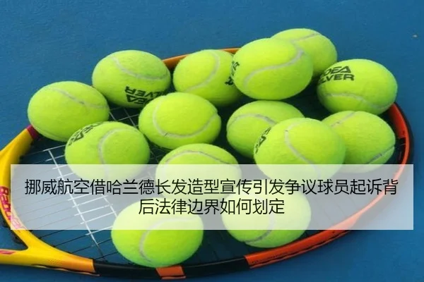 挪威航空借哈兰德长发造型宣传引发争议球员起诉背后法律边界如何划定(mksports)